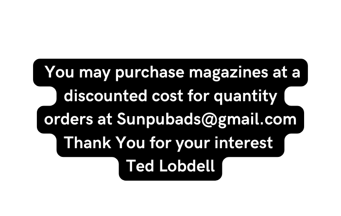 You may purchase magazines at a discounted cost for quantity orders at Sunpubads gmail com Thank You for your interest Ted Lobdell